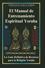 Title: El Manual de Entrenamiento Espiritual Yoruba: La Guía Definitiva de Recursos para la Religión Yoruba, Author: Michael J Perez
