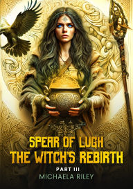 Title: Spear of Lugh: The Witch's Rebirth - Part III, Author: Michaela Riley