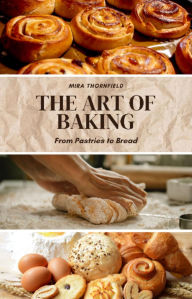 Title: The Art of Baking: From Pastries to Bread, Author: Mira Thornfield