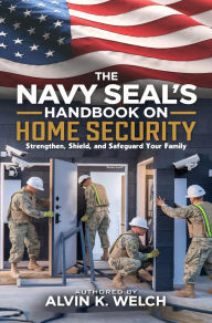Title: The Navy SEAL's Handbook on Home Security: Strengthen, Safeguard, and Shield Your Family, Author: Alvin K. Welch