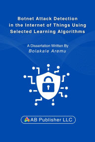 Title: Botnet Attack Detection in the Internet of Things Using Selected Learning Algorithms: A Research Study on Securing IoT Against Cyber Threats Using Machine Learning, Author: Bolakale Aremu