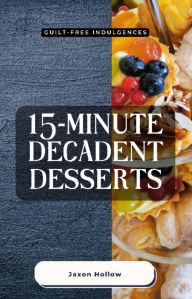 Title: 15-Minute Decadent Desserts: Guilt-Free Indulgences, Author: Jaxon Hollow