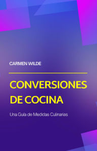 Title: Conversiones de Cocina: Una Guía de Medidas Culinarias, Author: Carmen Wilde