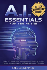 Title: AI Essentials for Beginners: Learn to Use Artificial Intelligence to Level Up In Your Career, Automate Tasks, and Make Smarter Decisions- No Technical Background Needed!, Author: Kyle Lindemann