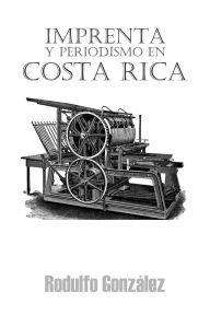 Title: Imprenta y Periodismo en Costa Rica, Author: Rodulfo Gonzalez