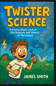 Title: Twister Science: A Comic-Style Look At the Science and History of Tornadoes, Author: James Smith