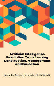 Title: Artificial Intelligence Revolution Transforming Construction, Management and Education, Author: Momcilo Savovic
