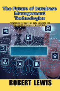 Title: The Future of Database Management Technologies: Harnessing the Power of Data: Insights and Strategies in Database Management, Author: Robert Lewis