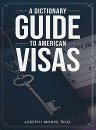 Title: A Dictionary Guide to American Visas: Self-help immigration handbook, Author: Joseph I Monye PH D