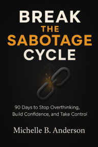 Title: Break the Sabotage Cycle: 90 Days to Stop Overthinking, Build Confidence, and Take Control, Author: Michelle B Anderson