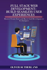 Title: Full Stack Web Development: Master Front-End and Back-End Development Techniques, Author: Oliver Sutherland
