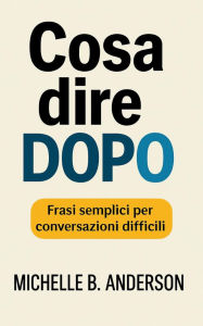 Title: Cosa dire dopo: Frasi semplici per conversazioni difficili, Author: Michelle B. Anderson