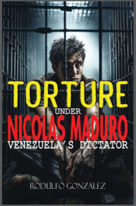Title: Torture under Nicolas Maduro: Venezuela's dictator, Author: Rodulfo Gonzalez
