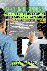 Title: C++ for Beginners: Understand Core C++ Concepts with Practical Examples, Author: Eleanor Nash