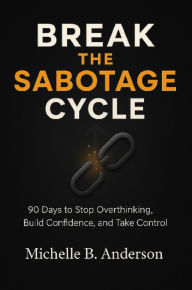 Title: Break the Sabotage Cycle: 90 Days to Stop Overthinking, Build Confidence, and Take Control, Author: Michelle B. Anderson