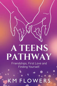 Title: A Teens Pathway: Friendships, First Love and Finding Yourself: Friendships, First Love and Finding Yourself: Friendships, First Love and, Author: Km Flowers