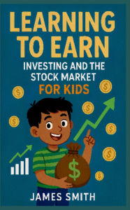 Title: Learning to Earn: Investing and the Stock Market For Kids, Author: James Smith