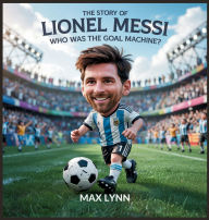 Title: The Story of Lionel Messi: Who Was the Goal Machine?, Author: Max Lynn