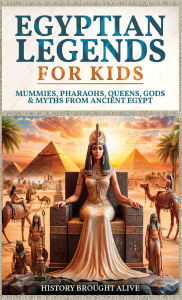 Title: Egyptian Legends For Kids: Mummies, Pharaohs, Queens, Gods & Myths From Ancient Egypt, Author: History Brought Alive