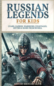 Title: Russian Legends For Kids: Czars, Fairies, Warriors, Folktales, Myths & More From Russia: Slavic Fairy Tales, Royal History, and Legendary Creatures from Russian Folklore, Author: History Brought Alive