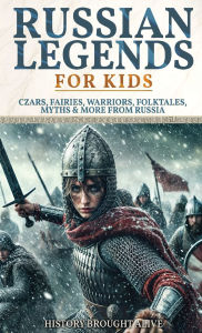 Title: Russian Legends For Kids: Czars, Fairies, Warriors, Folktales, Myths & More From Russia: Slavic Fairy Tales, Royal History, and Legendary Creatures from Russian Folklore, Author: History Brought Alive