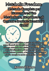 Title: Metabolic Freedom: Una guida scientifica e pratica che ti insegna come liberarti dai blocchi metabolici, guarire il tuo sistema ormonale con strategie naturali, adottare abitudini alimentari e di movimento su misura, gestire stress e sonno, e trasformare, Author: Amare il Corpo