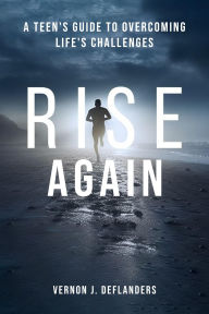 Title: Rise Again: A Teen's Guide to Overcoming Life's Challenges, Author: Vernon  J. DeFlanders