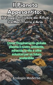 Title: Il Pianeta Appesantito: Il Viaggio Invisibile dei Rifiuti tra Mari, Terre e Aria: Come l'inquinamento globale plasma il nostro ambiente, minaccia la vita e offre soluzioni per un futuro sostenibile, Author: Ecologia Moderna