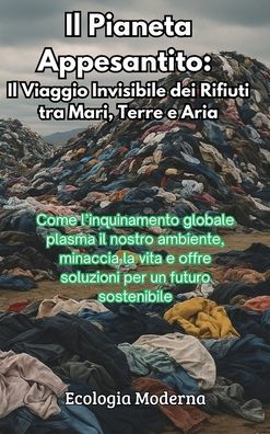 Il Pianeta Appesantito: Il Viaggio Invisibile dei Rifiuti tra Mari, Terre e Aria: Come l'inquinamento globale plasma il nostro ambiente, minaccia la vita e offre soluzioni per un futuro sostenibile