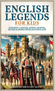 Title: English Legends For Kids: Knights, Castles, Kings, Queens, Myths & More From Old England, Author: History Brought Alive