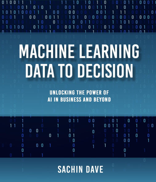 Machine Learning Data To Decision: Unlocking the Power of AI in Business and Beyond