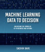 Machine Learning Data To Decision: Unlocking the Power of AI in Business and Beyond