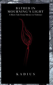 Title: Bathed in Mourning's Light: A Short Tale from Silence to Violence, Author: Kadius Hollis