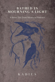 Title: Bathed in Mourning's Light: A Short Tale from Silence to Violence, Author: Kadius Hollis