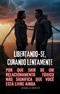 Title: Libertando-se, Curando Lentamente: Por que sair de um relacionamento tóxico não significa que você está livre ainda, Author: Jessica Hintz