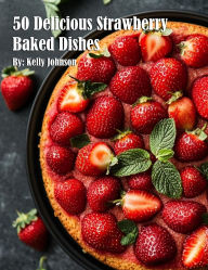 Title: 50 Delicious Strawberry Baked Dishes, Author: Kelly Johnson
