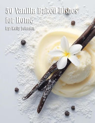 Title: 50 Vanilla Baked Dishes for Home, Author: Kelly Johnson