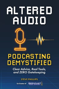 Title: Altered Audio: Podcasting Demystified: Clear Advice, Real Tools, and Zero Gatekeeping, Author: Steve Phillips