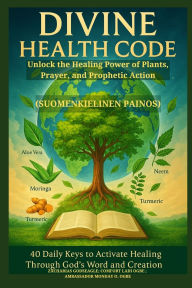 Title: DIVINE HEALTH CODE - 40 Daily Keys to Activate Healing Through God's Word and Creation - (Suomenkielinen painos): Unlock the Healing Power of Plants, Prayer, and Prophetic Action, Author: Zacharias Godseagle