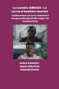 Title: Lo scambio JAMESES - La caccia a un figlio maschio Testimonianza di Ex satanista e stregone africano di alto rango incontra Gesï¿½: L'intervista a James Kawalya, Author: James Kawalya