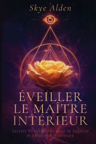 Title: ï¿½veiller le Maï¿½tre Intï¿½rieur: Secrets Rosicruciens pour la Sagesse et l'Alchimie Intï¿½rieure, Author: Skye Alden