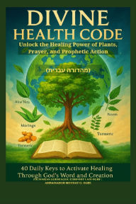 Title: DIVINE HEALTH CODE - 40 Daily Keys to Activate Healing Through God's Word and Creation - Unlock the Healing Power of Plants, Prayer, and Prophetic Action - HEBREW EDITION (?????? ?????), Author: Zacharias Godseagle