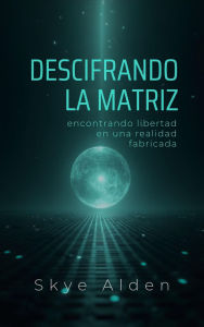 Title: Descifrando la Matriz: Encontrando Libertad en una Realidad Fabricada, Author: Skye Alden