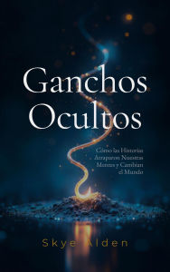 Title: Ganchos Ocultos: Cómo las Historias Atraparon Nuestras Mentes y Cambian el Mundo, Author: Skye Alden
