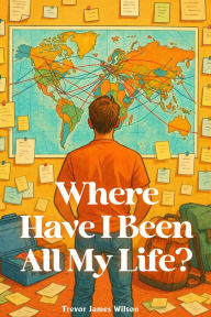 Title: Where Have I Been All My Life?, Author: Trevor  James Wilson