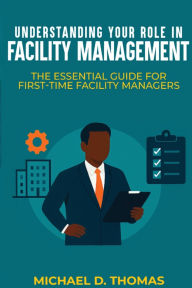 Title: Understanding Your Role In Facility Management: The Essential Guide For First-Time Facility Managers, Author: Michael D Thomas