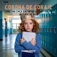 Title: Corona De Coraje: Cómo Una Chica Encontró Su Voz Y Salvó La Clase De Arte, Author: Dianne Stroud