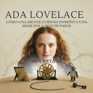 Title: Ada Lovelace: Cómo Una Mente Curiosa Enseñó A Una Máquina A Seguir Pasos, Author: Amy Bryant