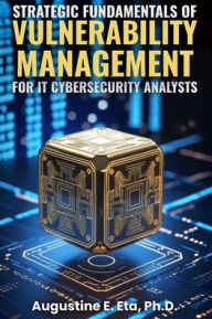 Title: Strategic Fundamentals of Vulnerability Management for It Cybersecurity Analysts, Author: Augustine E Eta PH D