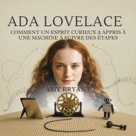Title: Ada Lovelace: Comment Un Esprit Curieux A Appris À Une Machine À Suivre Des Étapes, Author: Amy Bryant